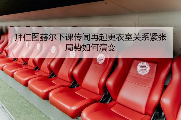 拜仁图赫尔下课传闻再起更衣室关系紧张局势如何演变