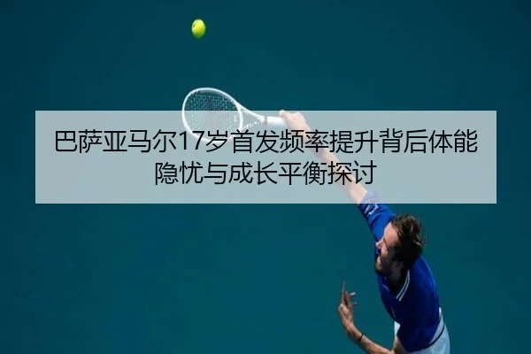 巴萨亚马尔17岁首发频率提升背后体能隐忧与成长平衡探讨