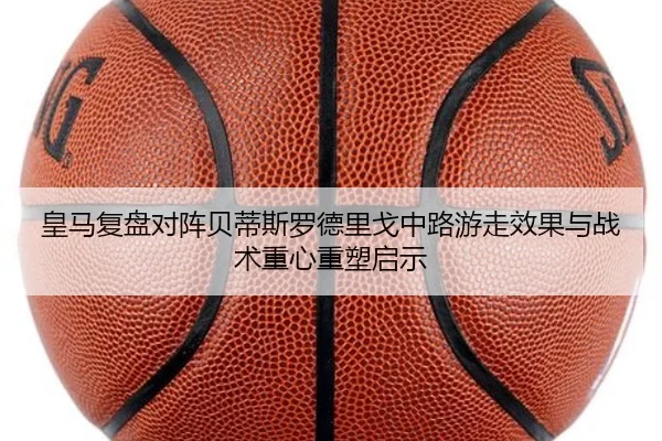 皇马复盘对阵贝蒂斯罗德里戈中路游走效果与战术重心重塑启示