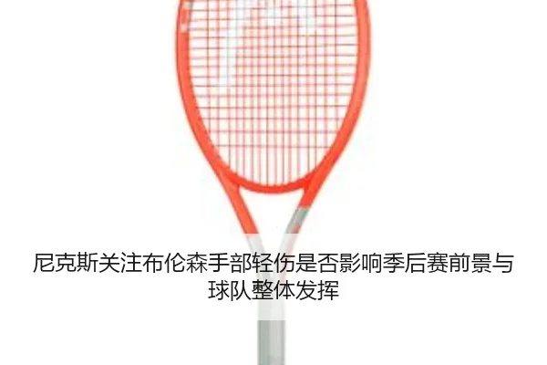 尼克斯关注布伦森手部轻伤是否影响季后赛前景与球队整体发挥