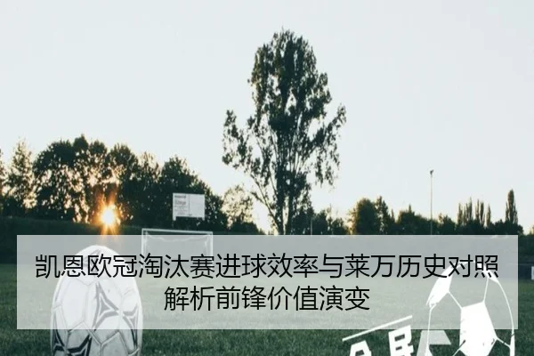 凯恩欧冠淘汰赛进球效率与莱万历史对照解析前锋价值演变
