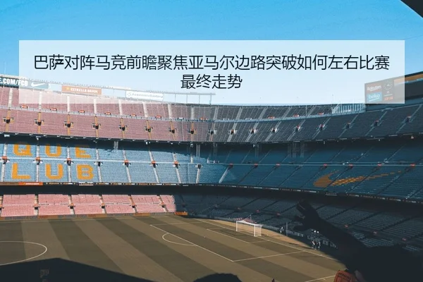 巴萨对阵马竞前瞻聚焦亚马尔边路突破如何左右比赛最终走势